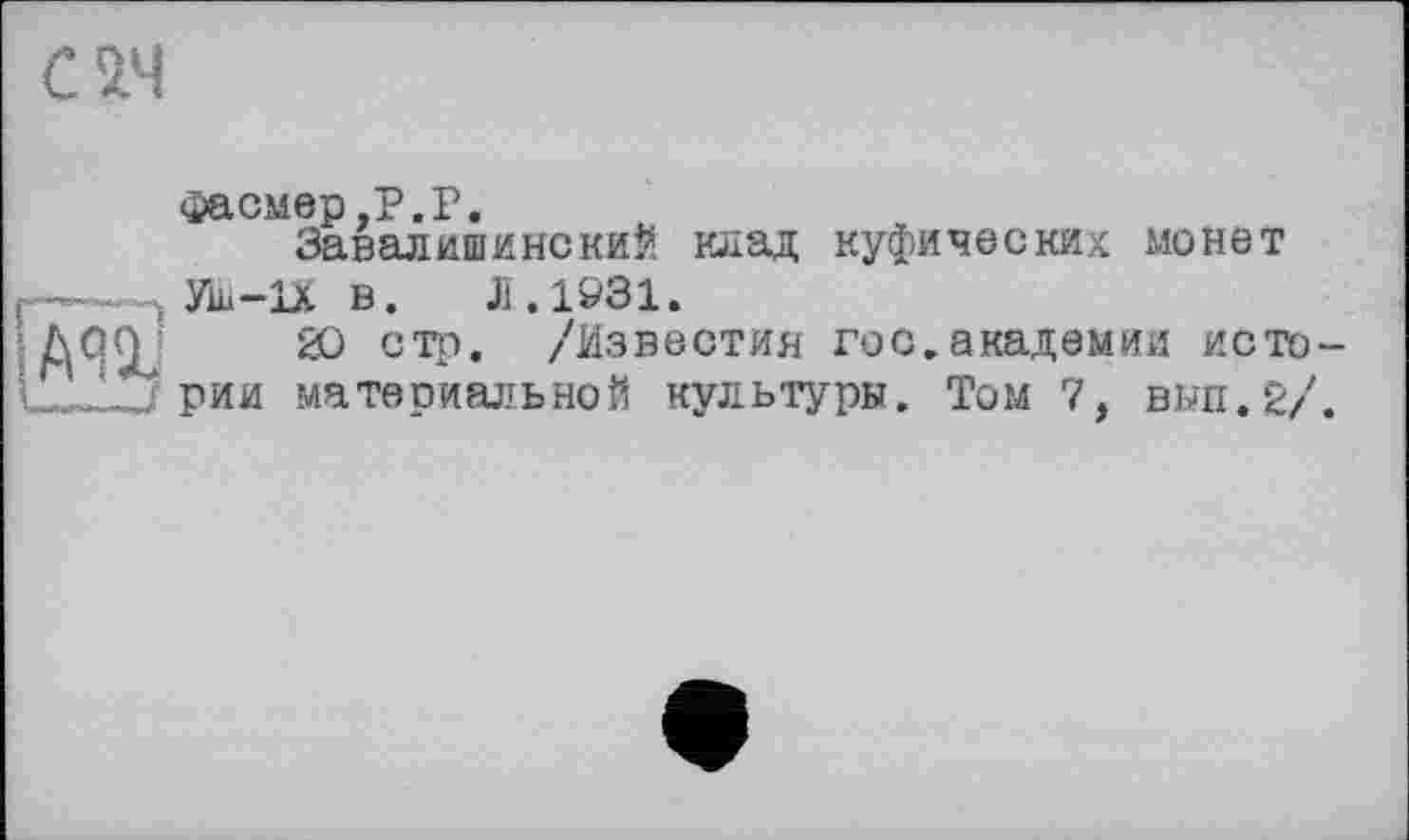 ﻿СІЧ
Фасмер.Р.Р.
ЗавалишинскиЙ клад куфических монет
- УШ-IX в.	Л. 1931.
АЯ£Ц ЙО стр. /Известия гос.академии исто-рии материальной культуры. Том 7, вып.2/.